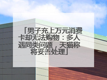 男子充上万元消费卡却无法购物：多人遇同类问题，天猫称将妥善处理